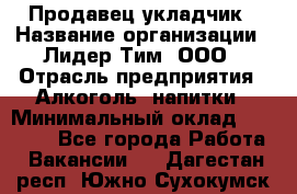 Продавец укладчик › Название организации ­ Лидер Тим, ООО › Отрасль предприятия ­ Алкоголь, напитки › Минимальный оклад ­ 28 800 - Все города Работа » Вакансии   . Дагестан респ.,Южно-Сухокумск г.